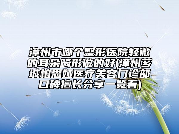 漳州市哪个整形医院轻微的耳朵畸形做的好(漳州芗城柏思娅医疗美容门诊部口碑擅长分享一览看)