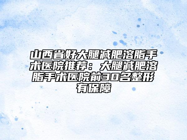 山西省好大腿减肥溶脂手术医院推荐：大腿减肥溶脂手术医院前30名整形有保障