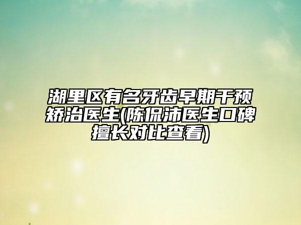 湖里区有名牙齿早期干预矫治医生(陈侃沛医生口碑擅长对比查看)