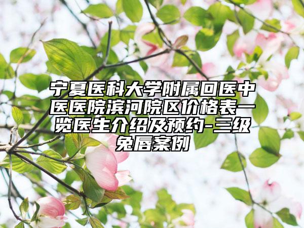 宁夏医科大学附属回医中医医院滨河院区价格表一览医生介绍及预约-三级兔唇案例