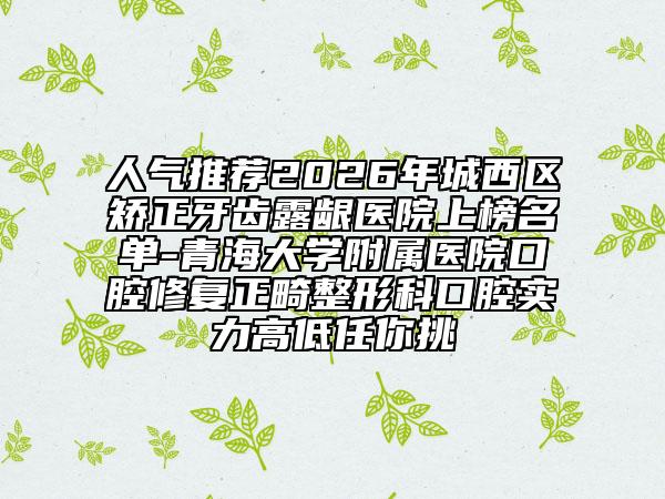 人气推荐2026年城西区矫正牙齿露龈医院上榜名单-青海大学附属医院口腔修复正畸整形科口腔实力高低任你挑