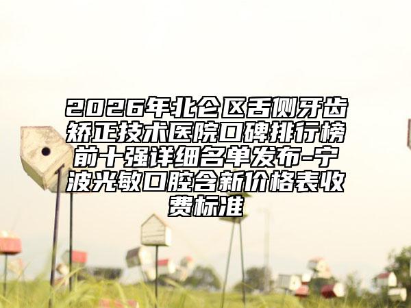 2026年北仑区舌侧牙齿矫正技术医院口碑排行榜前十强详细名单发布-宁波光敏口腔含新价格表收费标准