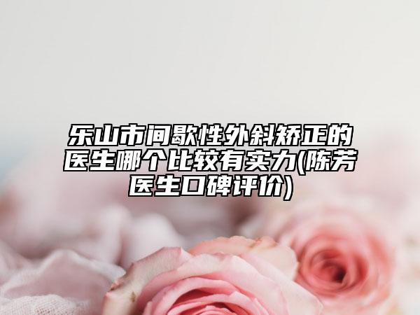 乐山市间歇性外斜矫正的医生哪个比较有实力(陈芳医生口碑评价)