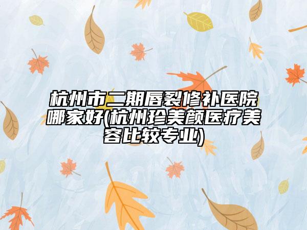 杭州市二期唇裂修补医院哪家好(杭州珍美颜医疗美容比较专业)