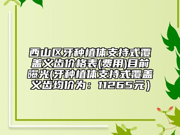 西山区牙种植体支持式覆盖义齿价格表(费用)目前曝光(牙种植体支持式覆盖义齿均价为：11265元）