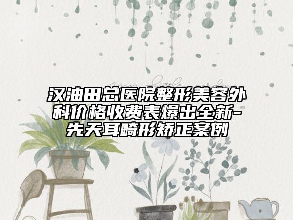 汉油田总医院整形美容外科价格收费表爆出全新-先天耳畸形矫正案例