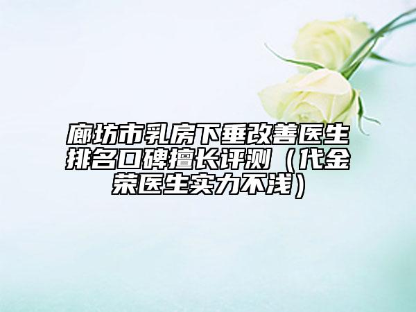 廊坊市乳房下垂改善医生排名口碑擅长评测（代金荣医生实力不浅）