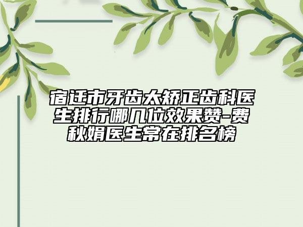 宿迁市牙齿太矫正齿科医生排行哪几位效果赞-费秋娟医生常在排名榜