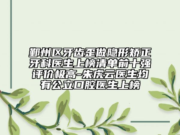 鄞州区牙齿歪做隐形矫正牙科医生上榜清单前十强评价极高-朱虎云医生均有公立口腔医生上榜