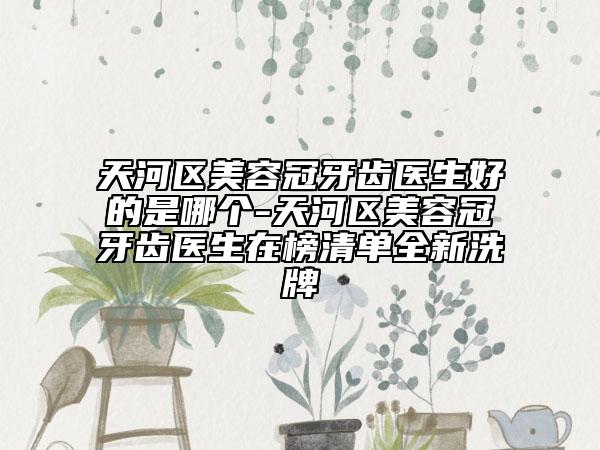 天河区美容冠牙齿医生好的是哪个-天河区美容冠牙齿医生在榜清单全新洗牌