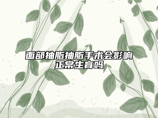 面部抽脂抽脂手术会影响正常生育吗