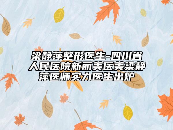 梁静萍整形医生-四川省人民医院新丽美医美梁静萍医师实力医生出炉