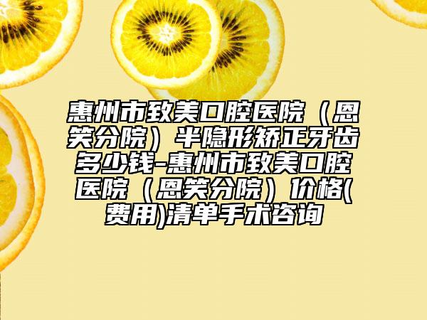 惠州市致美口腔医院（恩笑分院）半隐形矫正牙齿多少钱-惠州市致美口腔医院（恩笑分院）价格(费用)清单手术咨询