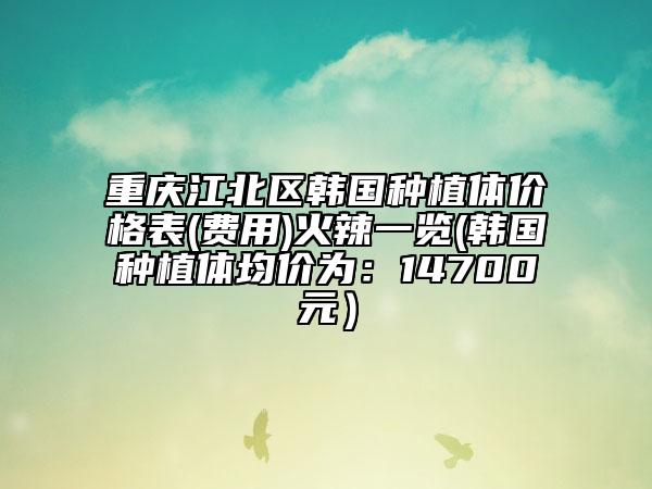 重庆江北区韩国种植体价格表(费用)火辣一览(韩国种植体均价为：14700元）