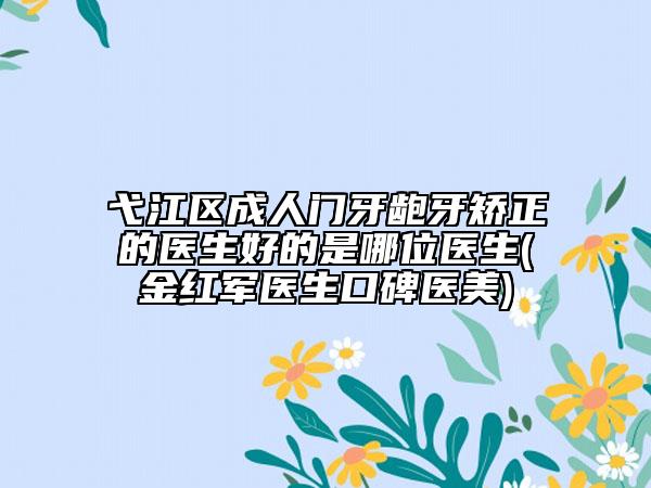 弋江区成人门牙龅牙矫正的医生好的是哪位医生(金红军医生口碑医美)