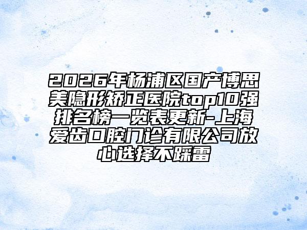 2026年杨浦区国产博思美隐形矫正医院top10强排名榜一览表更新-上海爱齿口腔门诊有限公司放心选择不踩雷