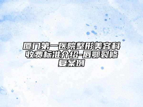 厦门第一医院整形美容科收费标准介绍-唇鄂裂修复案例
