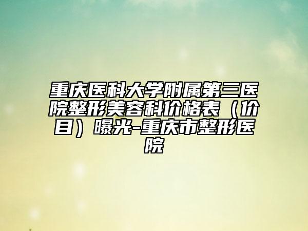 重庆医科大学附属第三医院整形美容科价格表（价目）曝光-重庆市整形医院