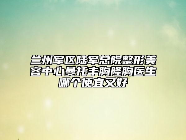 兰州军区陆军总院整形美容中心曼托丰胸隆胸医生哪个便宜又好