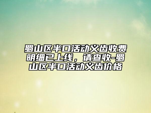 蜀山区半口活动义齿收费明细已上线，请查收-蜀山区半口活动义齿价格