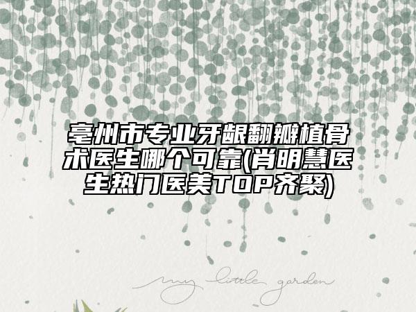 亳州市专业牙龈翻瓣植骨术医生哪个可靠(肖明慧医生热门医美TOP齐聚)