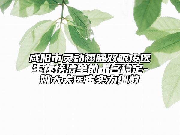 咸阳市灵动翘睫双眼皮医生在榜清单前十名稳定-姚大夫医生实力细数