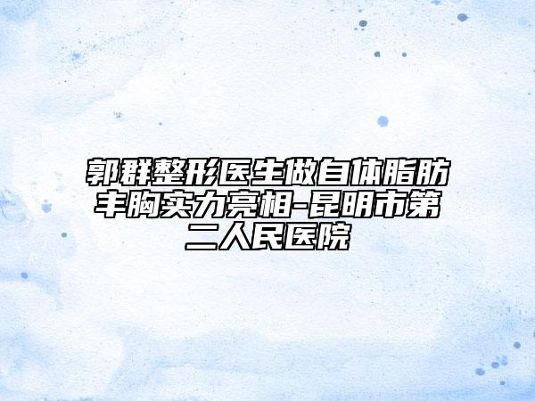 郭群整形医生做自体脂肪丰胸实力亮相-昆明市第二人民医院
