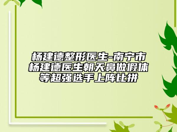 杨建德整形医生-南宁市杨建德医生朝天鼻做假体等超强选手上阵比拼