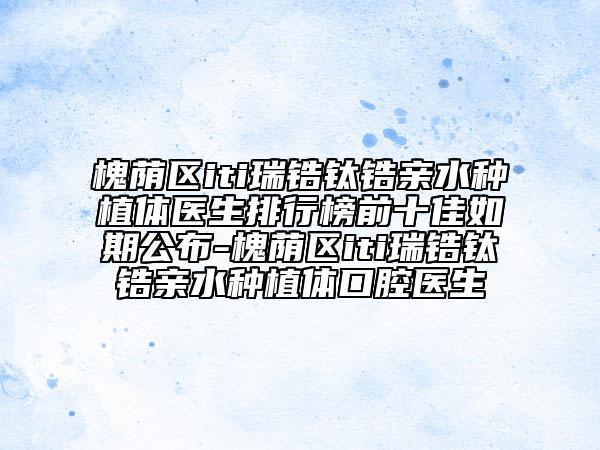 槐荫区iti瑞锆钛锆亲水种植体医生排行榜前十佳如期公布-槐荫区iti瑞锆钛锆亲水种植体口腔医生