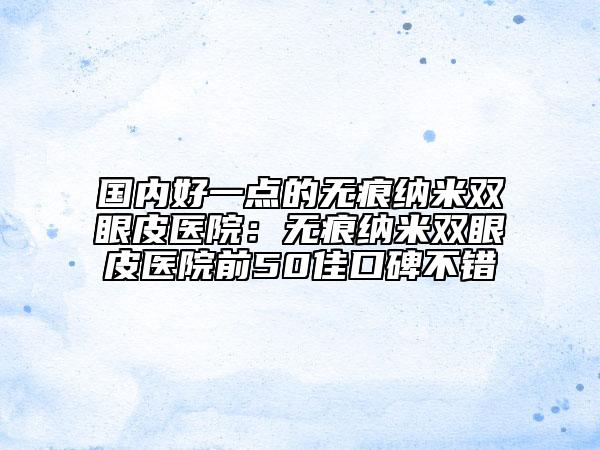 国内好一点的无痕纳米双眼皮医院：无痕纳米双眼皮医院前50佳口碑不错