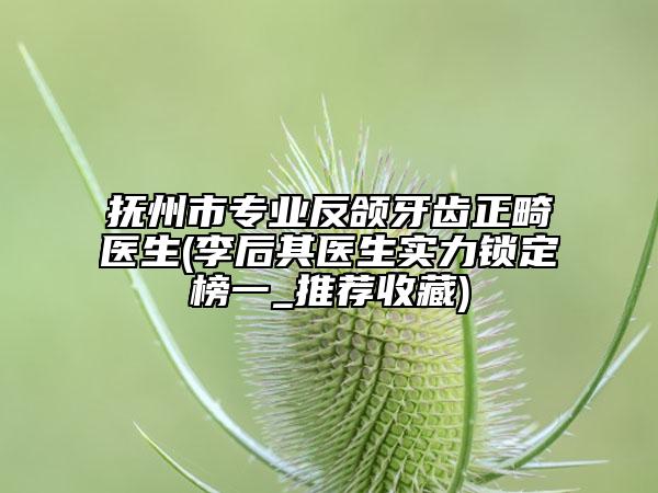 抚州市专业反颌牙齿正畸医生(李后其医生实力锁定榜一_推荐收藏)