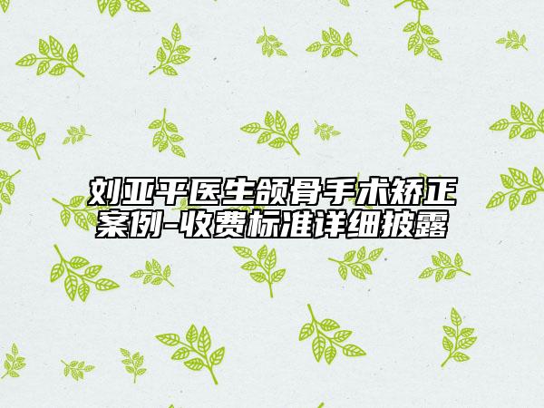 刘亚平医生颌骨手术矫正案例-收费标准详细披露
