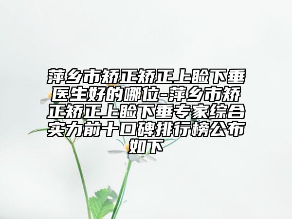 萍乡市矫正矫正上睑下垂医生好的哪位-萍乡市矫正矫正上睑下垂专家综合实力前十口碑排行榜公布如下