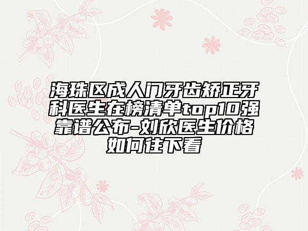 海珠区成人门牙齿矫正牙科医生在榜清单top10强靠谱公布-刘欣医生价格如何往下看