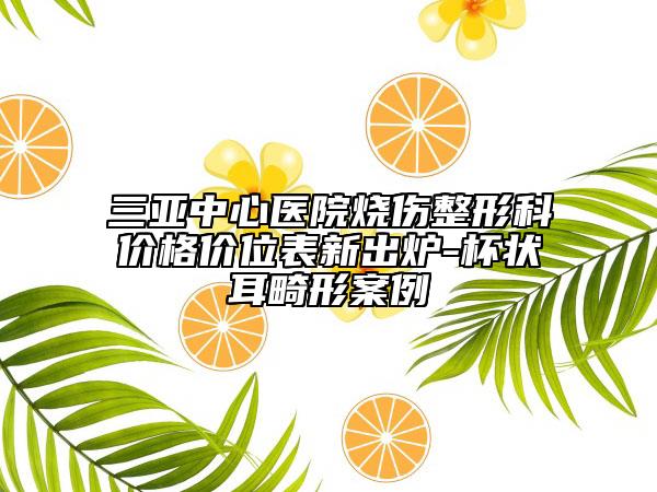 三亚中心医院烧伤整形科价格价位表新出炉-杯状耳畸形案例