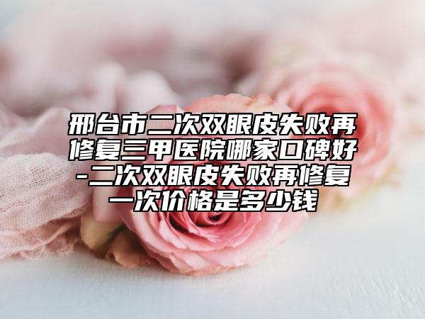 邢台市二次双眼皮失败再修复三甲医院哪家口碑好-二次双眼皮失败再修复一次价格是多少钱