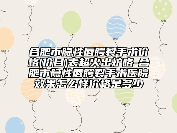 合肥市隐性唇腭裂手术价格(价目)表超火出炉咯-合肥市隐性唇腭裂手术医院效果怎么样价格是多少
