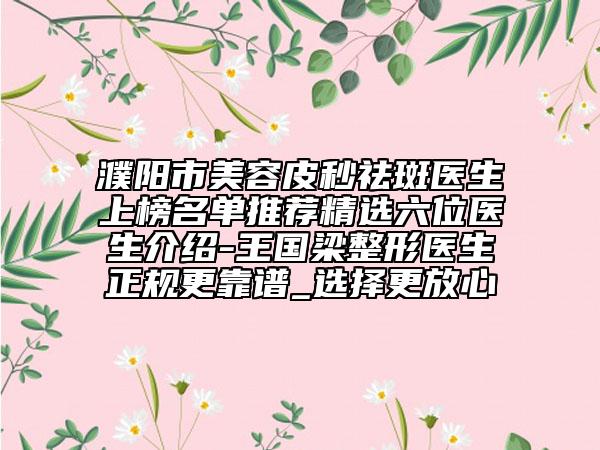 濮阳市美容皮秒祛斑医生上榜名单推荐精选六位医生介绍-王国梁整形医生正规更靠谱_选择更放心