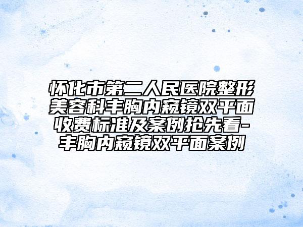怀化市第二人民医院整形美容科丰胸内窥镜双平面收费标准及案例抢先看-丰胸内窥镜双平面案例