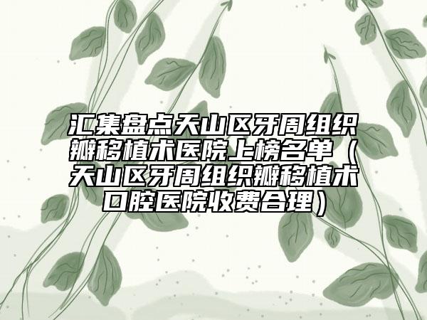 汇集盘点天山区牙周组织瓣移植术医院上榜名单（天山区牙周组织瓣移植术口腔医院收费合理）
