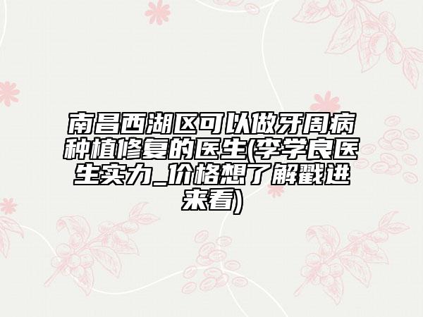 南昌西湖区可以做牙周病种植修复的医生(李学良医生实力_价格想了解戳进来看)