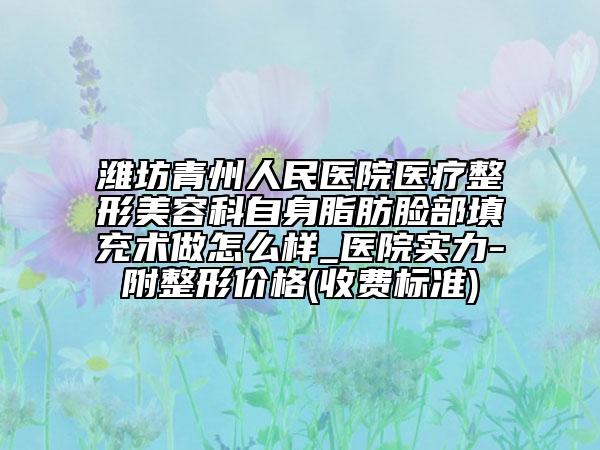 潍坊青州人民医院医疗整形美容科自身脂肪脸部填充术做怎么样_医院实力-附整形价格(收费标准)