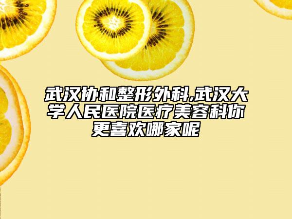 武汉协和整形外科,武汉大学人民医院医疗美容科你更喜欢哪家呢
