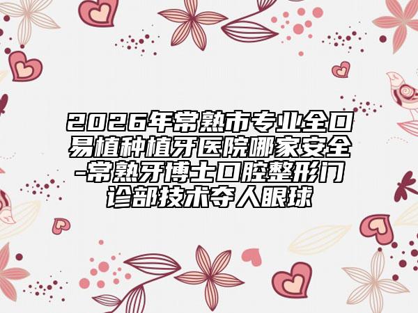2026年常熟市专业全口易植种植牙医院哪家安全-常熟牙博士口腔整形门诊部技术夺人眼球