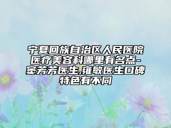 宁夏回族自治区人民医院医疗美容科哪里有名点-窦芳芳医生,雍敏医生口碑特色有不同