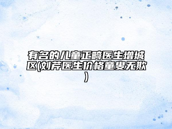 有名的儿童正畸医生增城区(刘芹医生价格童叟无欺)