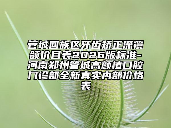 管城回族区牙齿矫正深覆颌价目表2026版标准-河南郑州管城高颜植口腔门诊部全新真实内部价格表