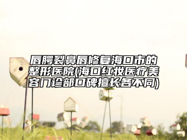 唇腭裂鼻唇修复海口市的整形医院(海口红妆医疗美容门诊部口碑擅长各不同)