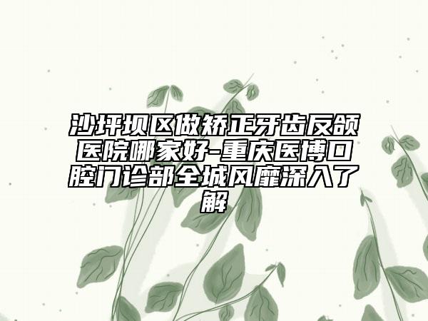 沙坪坝区做矫正牙齿反颌医院哪家好-重庆医博口腔门诊部全城风靡深入了解