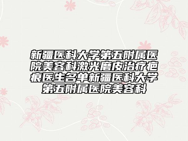 新疆医科大学第五附属医院美容科激光磨皮治疗疤痕医生名单新疆医科大学第五附属医院美容科